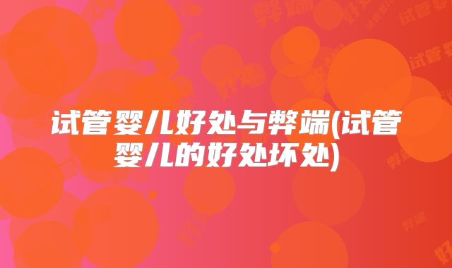 试管婴儿好处与弊端(试管婴儿的好处坏处)