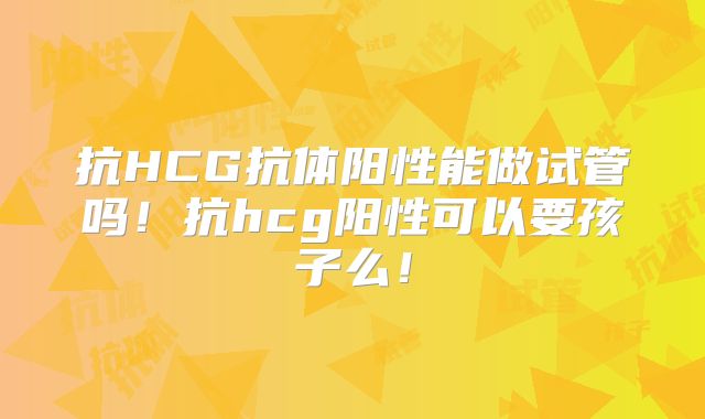 抗HCG抗体阳性能做试管吗！抗hcg阳性可以要孩子么！