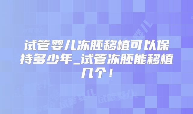 试管婴儿冻胚移植可以保持多少年_试管冻胚能移植几个！