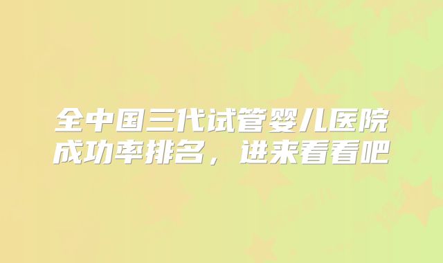 全中国三代试管婴儿医院成功率排名,进来看看吧
