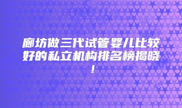 廊坊做三代试管婴儿比较好的私立机构排名榜揭晓！