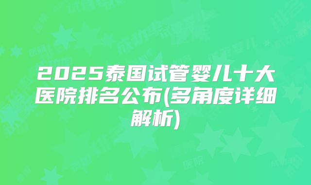 2025泰国试管婴儿十大医院排名公布(多角度详细解析)