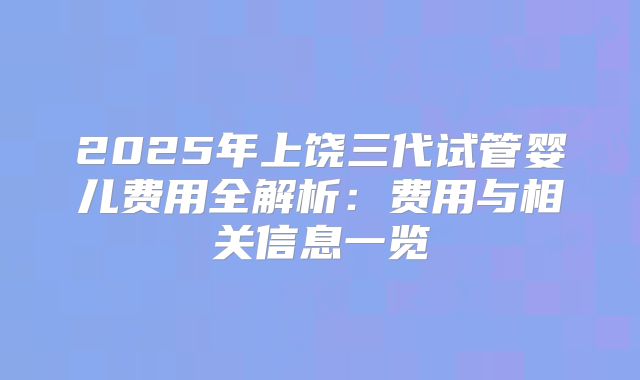 2025年上饶三代试管婴儿费用全解析：费用与相关信息一览