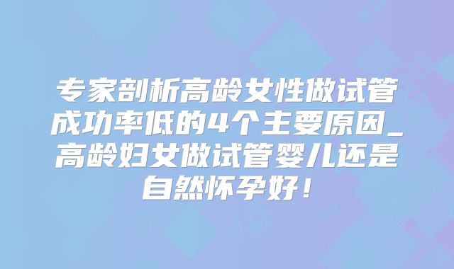 专家剖析高龄女性做试管成功率低的4个主要原因_高龄妇女做试管婴儿还是自然怀孕好！