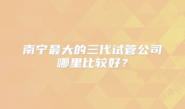 南宁最大的三代试管公司哪里比较好？