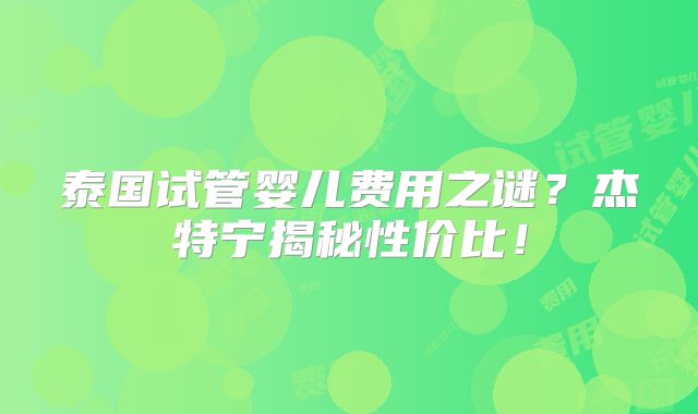 泰国试管婴儿费用之谜?杰特宁揭秘性价比!