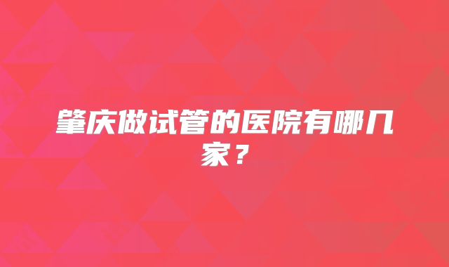 肇庆做试管的医院有哪几家?