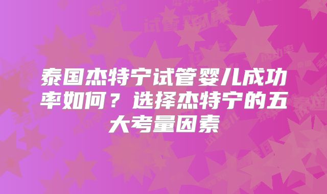 泰国杰特宁试管婴儿成功率如何?选择杰特宁的五大考量因素