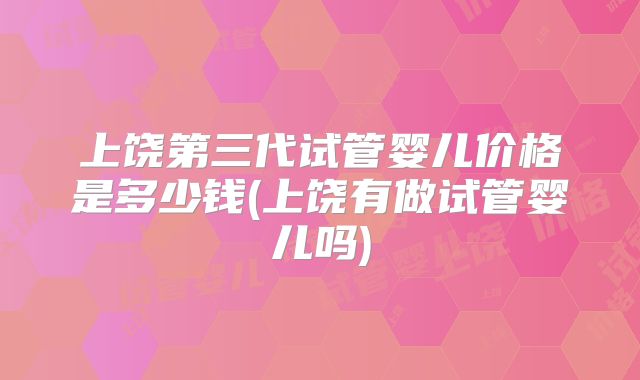 上饶第三代试管婴儿价格是多少钱(上饶有做试管婴儿吗)