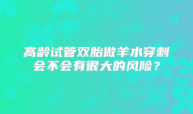 高龄试管双胎做羊水穿刺会不会有很大的风险？