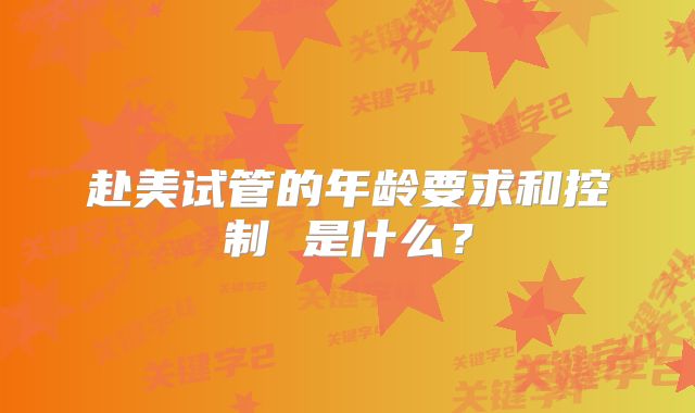 赴美试管的年龄要求和控制 是什么？