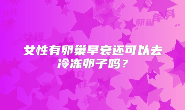 女性有卵巢早衰还可以去冷冻卵子吗?