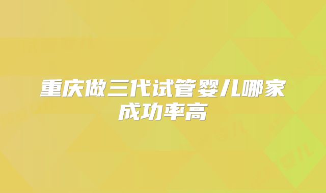 重庆做三代试管婴儿哪家成功率高