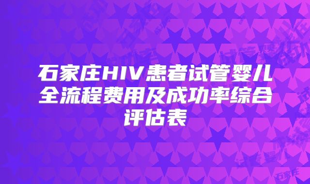 石家庄HIV患者试管婴儿全流程费用及成功率综合评估表