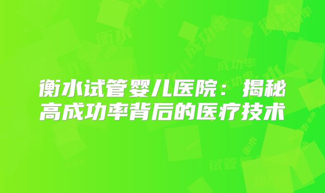 衡水试管婴儿医院:揭秘高成功率背后的医疗技术