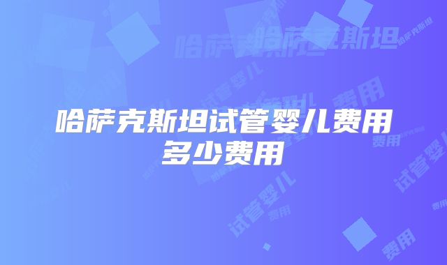 哈萨克斯坦试管婴儿费用多少费用