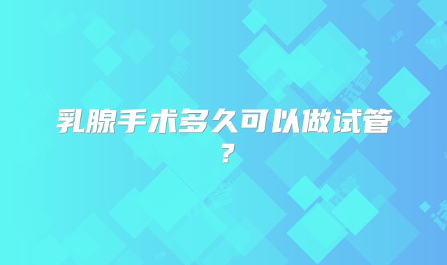 乳腺手术多久可以做试管？