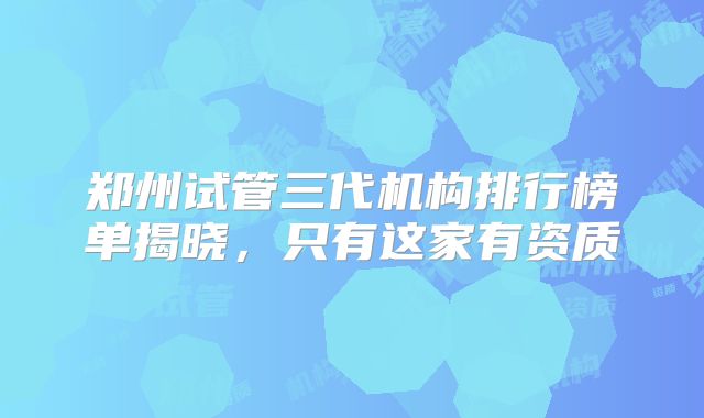 郑州试管三代机构排行榜单揭晓,只有这家有资质