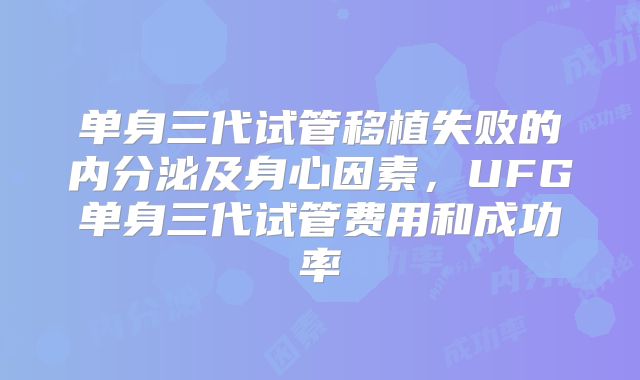 单身三代试管移植失败的内分泌及身心因素，UFG单身三代试管费用和成功率