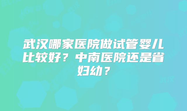武汉哪家医院做试管婴儿比较好？中南医院还是省妇幼？