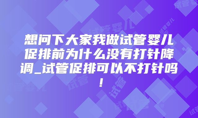 想问下大家我做试管婴儿促排前为什么没有打针降调_试管促排可以不打针吗！