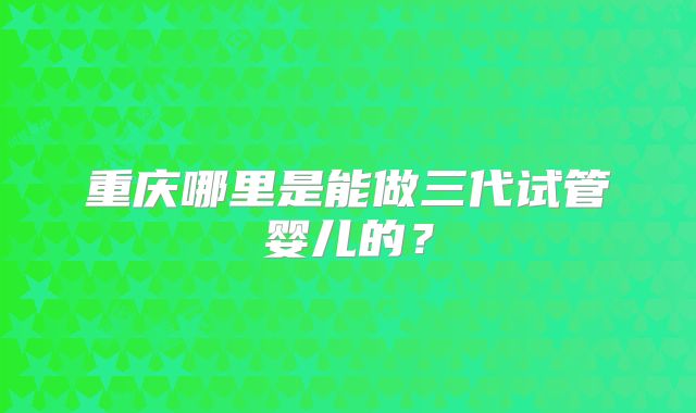 重庆哪里是能做三代试管婴儿的？