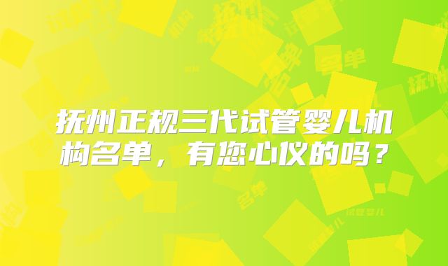 抚州正规三代试管婴儿机构名单，有您心仪的吗？
