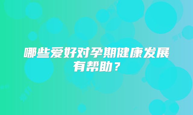 哪些爱好对孕期健康发展有帮助？