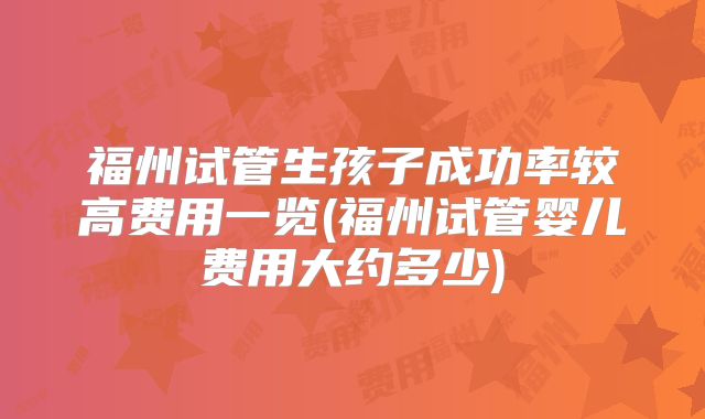 福州试管生孩子成功率较高费用一览(福州试管婴儿费用大约多少)