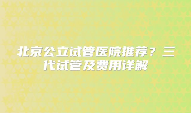 北京公立试管医院推荐？三代试管及费用详解