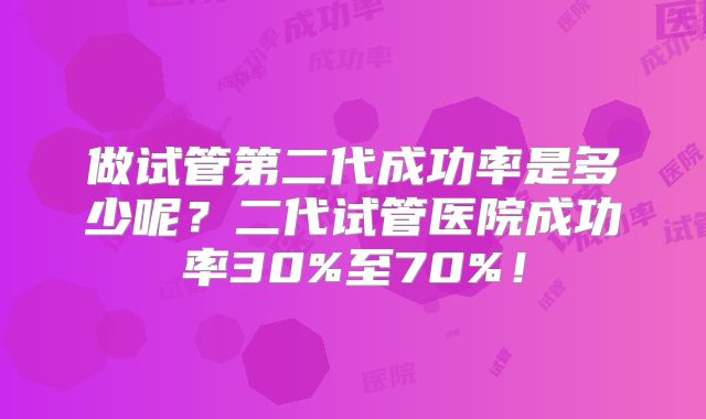 做试管第二代成功率是多少呢？二代试管医院成功率30%至70%！