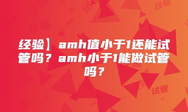 经验】amh值小于1还能试管吗?amh小于1能做试管吗?