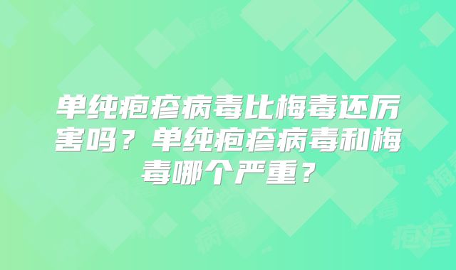 单纯疱疹病毒比梅毒还厉害吗？单纯疱疹病毒和梅毒哪个严重？