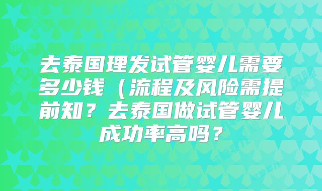 去泰国理发试管婴儿需要多少钱(流程及风险需提前知?去泰国做试管婴儿成功率高吗?