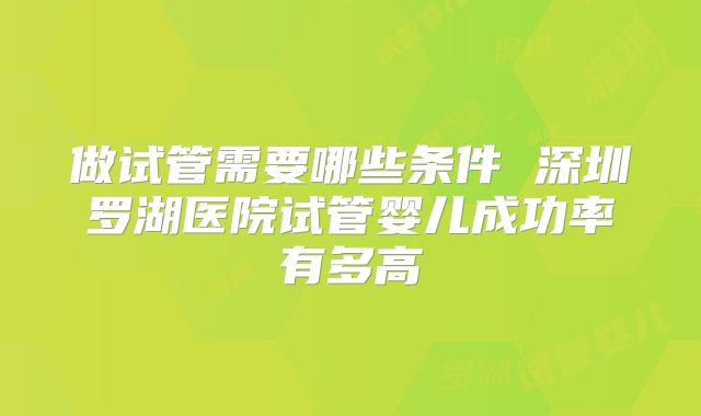 做试管需要哪些条件 深圳罗湖医院试管婴儿成功率有多高