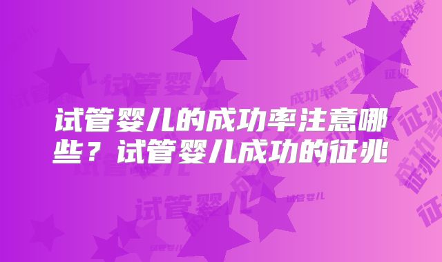 试管婴儿的成功率注意哪些？试管婴儿成功的征兆