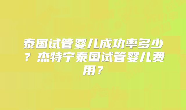 泰国试管婴儿成功率多少？杰特宁泰国试管婴儿费用？
