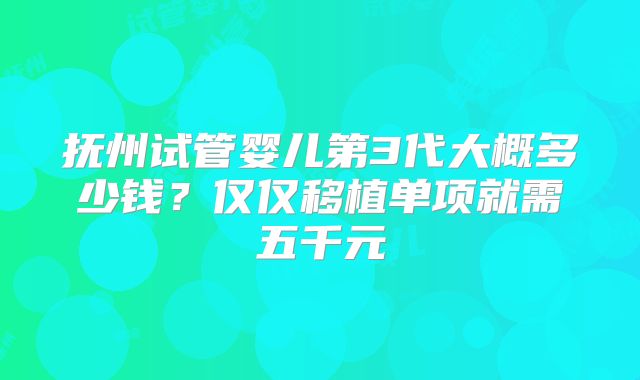 抚州试管婴儿第3代大概多少钱？仅仅移植单项就需五千元