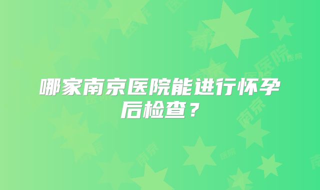 哪家南京医院能进行怀孕后检查？