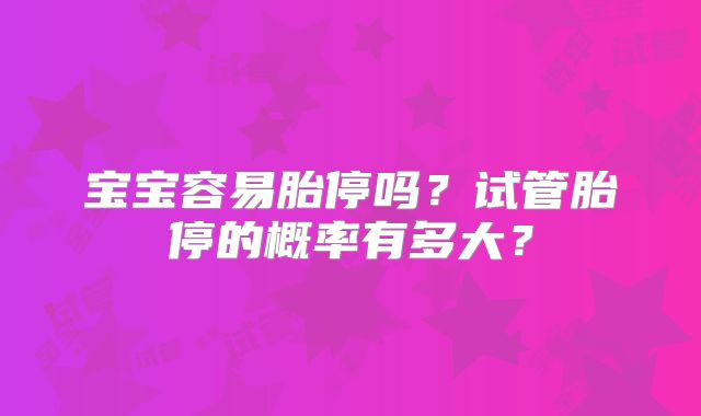 宝宝容易胎停吗？试管胎停的概率有多大？