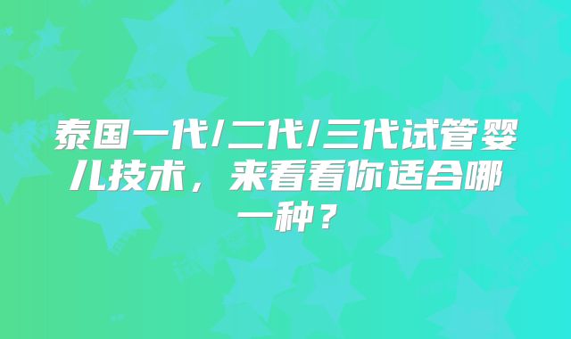 泰国一代/二代/三代试管婴儿技术，来看看你适合哪一种？