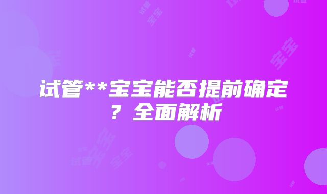 试管**宝宝能否提前确定？全面解析