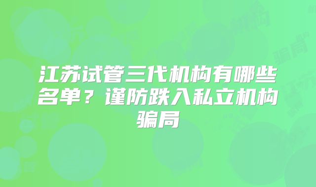 江苏试管三代机构有哪些名单？谨防跌入私立机构骗局