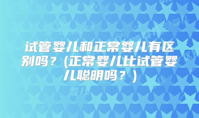 试管婴儿和正常婴儿有区别吗？(正常婴儿比试管婴儿聪明吗？)