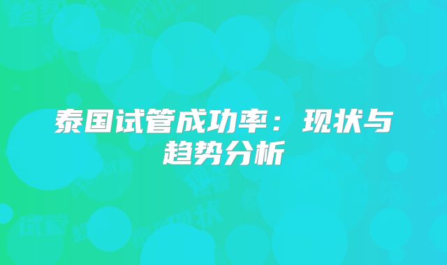 泰国试管成功率：现状与趋势分析