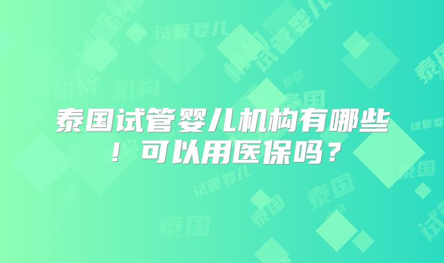 泰国试管婴儿机构有哪些！可以用医保吗？