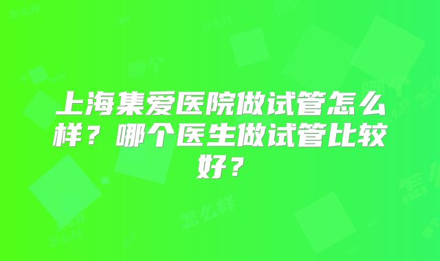 上海集爱医院做试管怎么样？哪个医生做试管比较好？