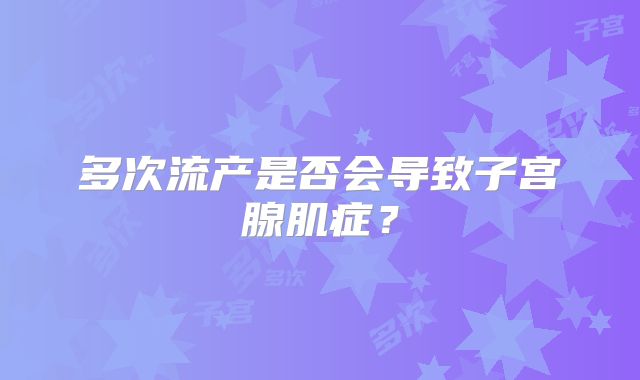 多次流产是否会导致子宫腺肌症?