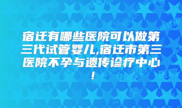 宿迁有哪些医院可以做第三代试管婴儿,宿迁市第三医院不孕与遗传诊疗中心！