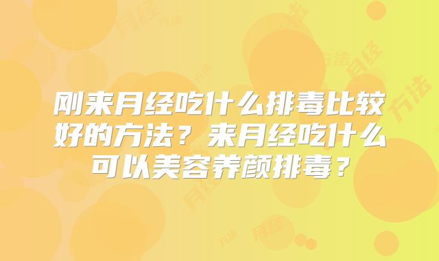 刚来月经吃什么排毒比较好的方法?来月经吃什么可以美容养颜排毒?